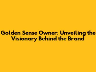 Golden Sense Owner: Unveiling the Visionary Behind the Brand