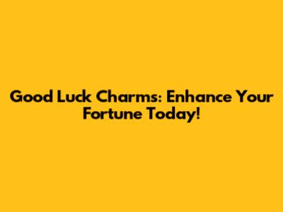 Good Luck Charms: Enhance Your Fortune Today!