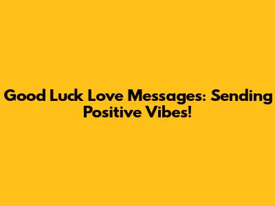 Good Luck Love Messages: Sending Positive Vibes!