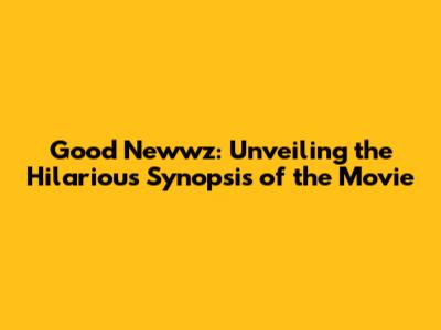 Good Newwz: Unveiling the Hilarious Synopsis of the Movie