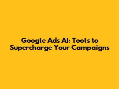 Google Ads AI: Tools to Supercharge Your Campaigns