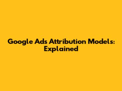Google Ads Attribution Models: Explained