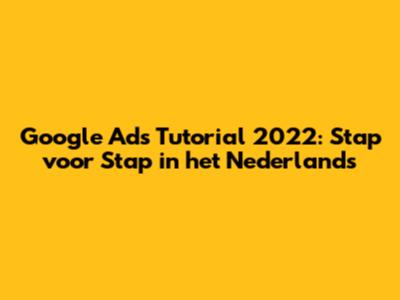 Google Ads Tutorial 2022: Stap voor Stap in het Nederlands