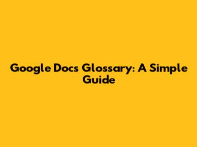 Google Docs Glossary: A Simple Guide