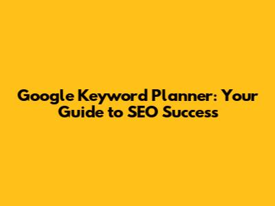 Google Keyword Planner: Your Guide to SEO Success