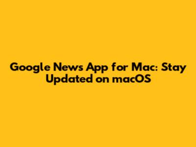 Google News App for Mac: Stay Updated on macOS