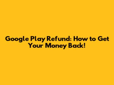 Google Play Refund: How to Get Your Money Back!