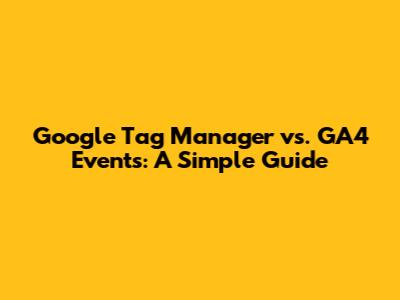 Google Tag Manager vs. GA4 Events: A Simple Guide
