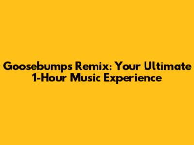 Goosebumps Remix: Your Ultimate 1-Hour Music Experience