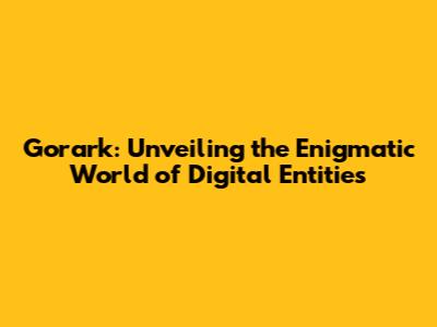 Gorark: Unveiling the Enigmatic World of Digital Entities
