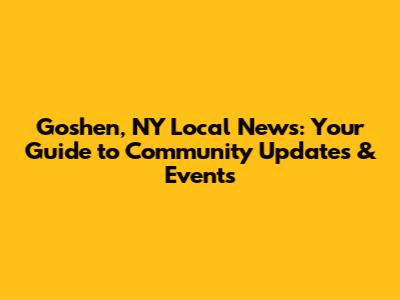 Goshen, NY Local News: Your Guide to Community Updates & Events
