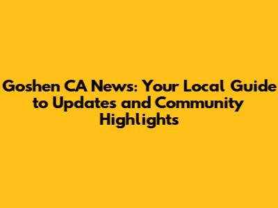 Goshen CA News: Your Local Guide to Updates and Community Highlights