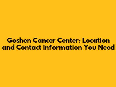 Goshen Cancer Center: Location and Contact Information You Need