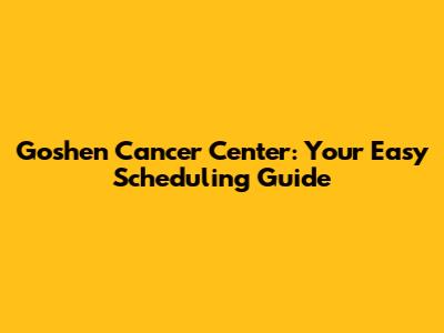 Goshen Cancer Center: Your Easy Scheduling Guide