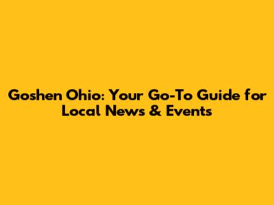Goshen Ohio: Your Go-To Guide for Local News & Events