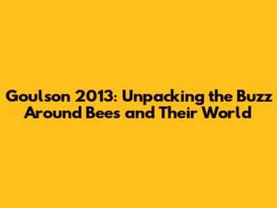 Goulson 2013: Unpacking the Buzz Around Bees and Their World