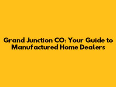 Grand Junction CO: Your Guide to Manufactured Home Dealers