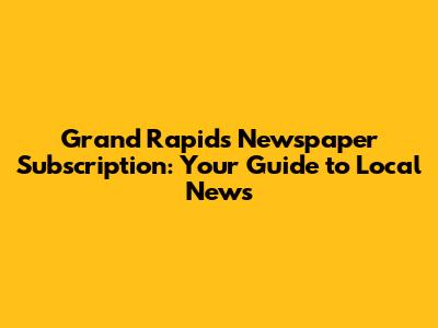 Grand Rapids Newspaper Subscription: Your Guide to Local News