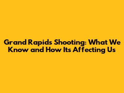 Grand Rapids Shooting: What We Know and How It's Affecting Us