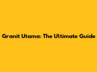 Granit Utama: The Ultimate Guide