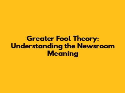 Greater Fool Theory: Understanding the Newsroom Meaning