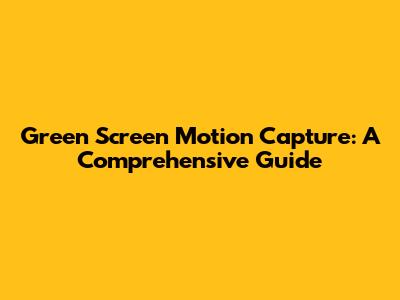 Green Screen Motion Capture: A Comprehensive Guide