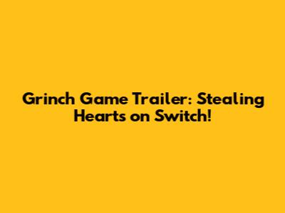 Grinch Game Trailer: Stealing Hearts on Switch!