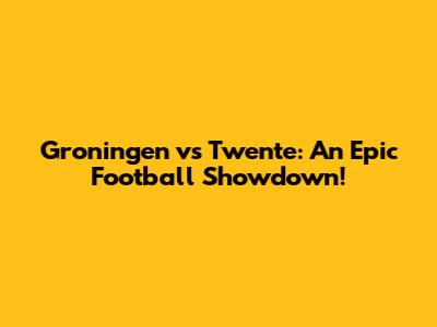 Groningen vs Twente: An Epic Football Showdown!