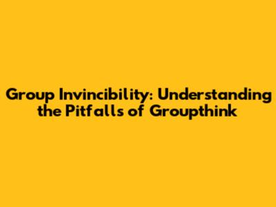 Group Invincibility: Understanding the Pitfalls of Groupthink