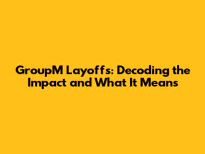 GroupM Layoffs: Decoding the Impact and What It Means