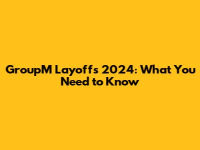 GroupM Layoffs 2024: What You Need to Know