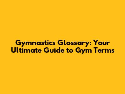 Gymnastics Glossary: Your Ultimate Guide to Gym Terms