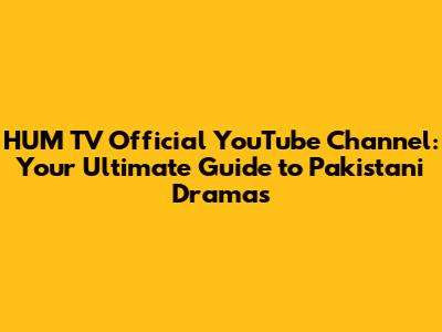 HUM TV Official YouTube Channel: Your Ultimate Guide to Pakistani Dramas