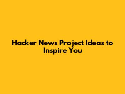 Hacker News Project Ideas to Inspire You