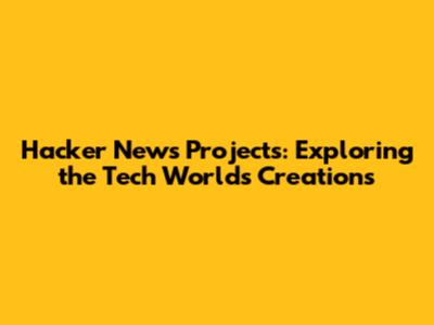 Hacker News Projects: Exploring the Tech World's Creations