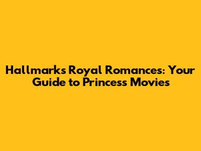 Hallmark's Royal Romances: Your Guide to Princess Movies