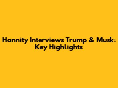 Hannity Interviews Trump & Musk: Key Highlights