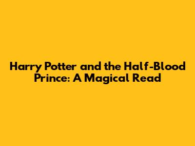 Harry Potter and the Half-Blood Prince: A Magical Read