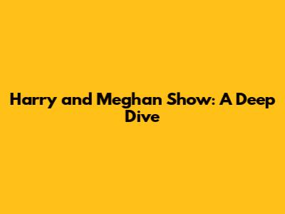 Harry and Meghan Show: A Deep Dive