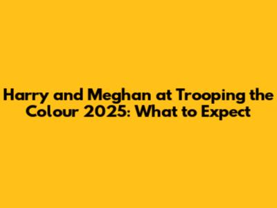 Harry and Meghan at Trooping the Colour 2025: What to Expect