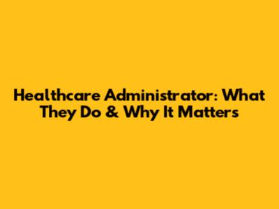 Healthcare Administrator: What They Do & Why It Matters