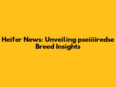 Heifer News: Unveiling pseiiiiredse Breed Insights