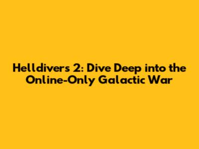 Helldivers 2: Dive Deep into the Online-Only Galactic War