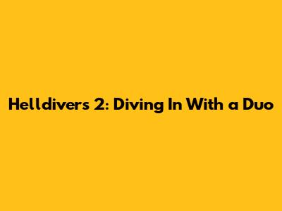 Helldivers 2: Diving In With a Duo