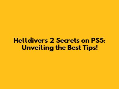 Helldivers 2 Secrets on PS5: Unveiling the Best Tips!