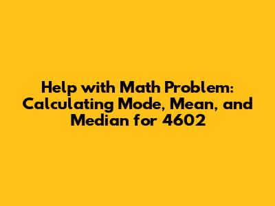 Help with Math Problem: Calculating Mode, Mean, and Median for 4602