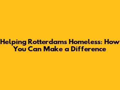 Helping Rotterdam's Homeless: How You Can Make a Difference