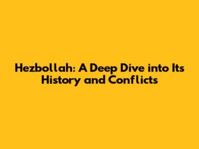 Hezbollah: A Deep Dive into Its History and Conflicts