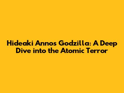 Hideaki Anno's Godzilla: A Deep Dive into the Atomic Terror