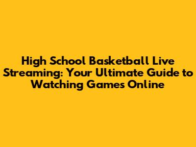 High School Basketball Live Streaming: Your Ultimate Guide to Watching Games Online